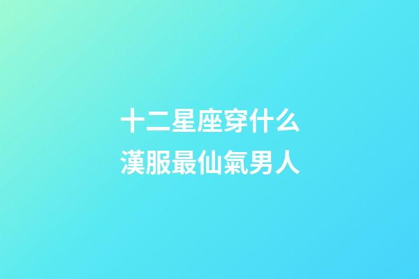 十二星座穿什么漢服最仙氣男人-第1張-星座運(yùn)勢-玄機(jī)派