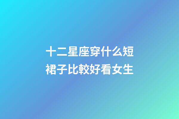 十二星座穿什么短裙子比較好看女生-第1張-星座運勢-玄機(jī)派
