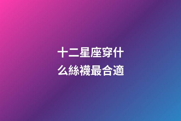 十二星座穿什么絲襪最合適