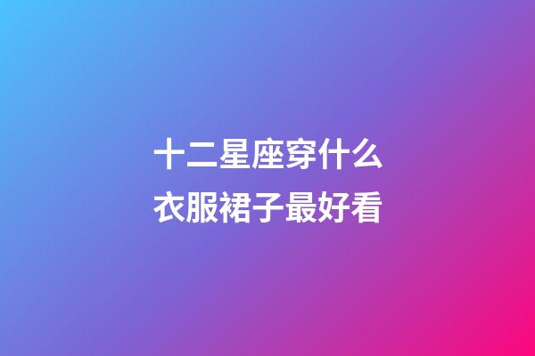 十二星座穿什么衣服裙子最好看-第1張-星座運(yùn)勢(shì)-玄機(jī)派