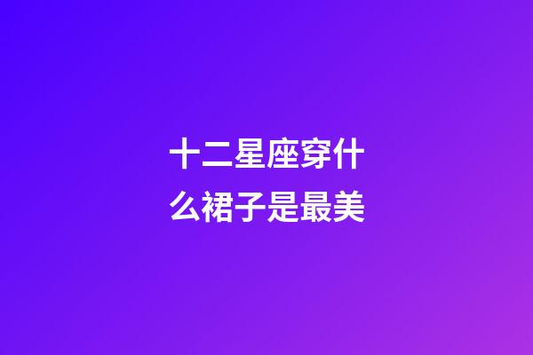 十二星座穿什么裙子是最美-第1張-星座運勢-玄機派