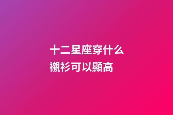 十二星座穿什么襯衫可以顯高-第1張-星座運勢-玄機派