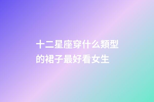 十二星座穿什么類型的裙子最好看女生-第1張-星座運(yùn)勢-玄機(jī)派