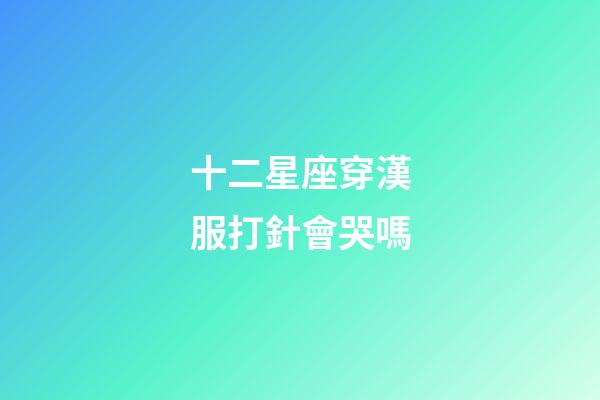 十二星座穿漢服打針會哭嗎