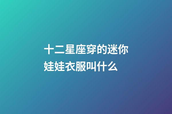十二星座穿的迷你娃娃衣服叫什么-第1張-星座運勢-玄機派