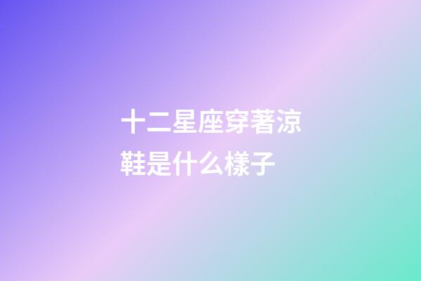 十二星座穿著涼鞋是什么樣子