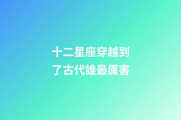 十二星座穿越到了古代誰最厲害-第1張-星座運勢-玄機派