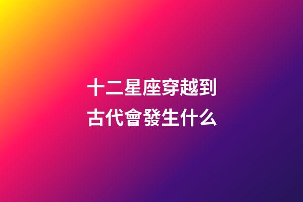 十二星座穿越到古代會發生什么-第1張-星座運勢-玄機派