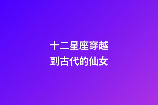 十二星座穿越到古代的仙女-第1張-星座運勢-玄機派