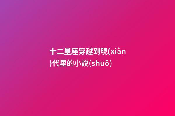 十二星座穿越到現(xiàn)代里的小說(shuō)-第1張-星座運(yùn)勢(shì)-玄機(jī)派