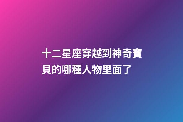 十二星座穿越到神奇寶貝的哪種人物里面了