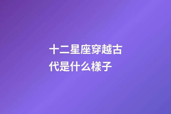 十二星座穿越古代是什么樣子-第1張-星座運勢-玄機派