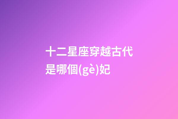 十二星座穿越古代是哪個(gè)妃-第1張-星座運(yùn)勢(shì)-玄機(jī)派