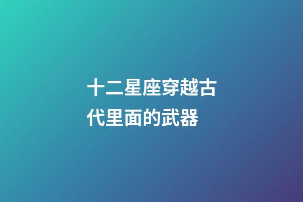 十二星座穿越古代里面的武器-第1張-星座運(yùn)勢-玄機(jī)派