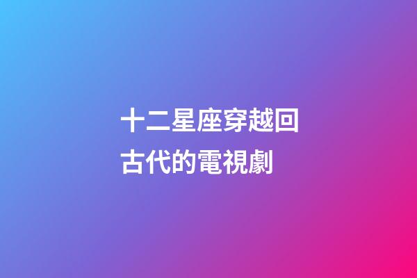 十二星座穿越回古代的電視劇-第1張-星座運勢-玄機派