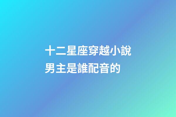 十二星座穿越小說男主是誰配音的-第1張-星座運勢-玄機派