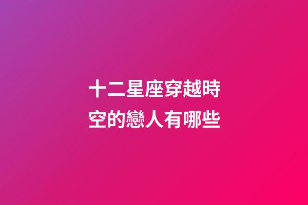 十二星座穿越時空的戀人有哪些-第1張-星座運勢-玄機派
