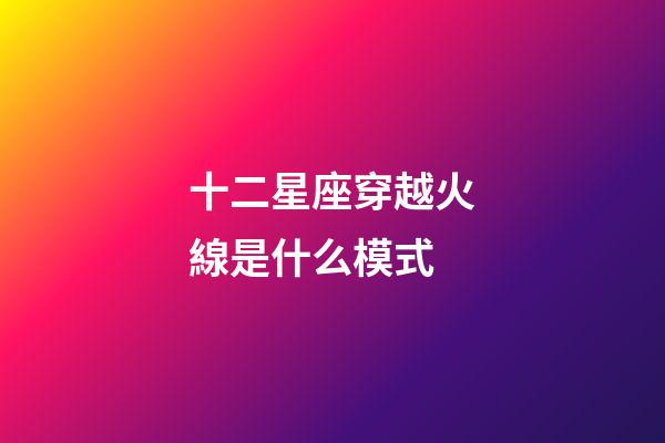 十二星座穿越火線是什么模式-第1張-星座運勢-玄機派