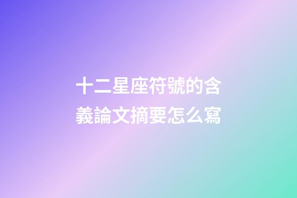 十二星座符號的含義論文摘要怎么寫-第1張-星座運勢-玄機派