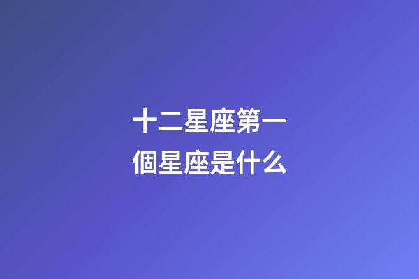十二星座第一個星座是什么-第1張-星座運勢-玄機派