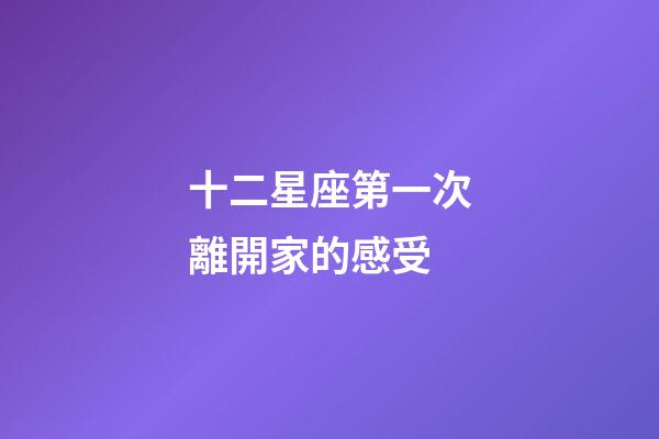 十二星座第一次離開家的感受-第1張-星座運勢-玄機派