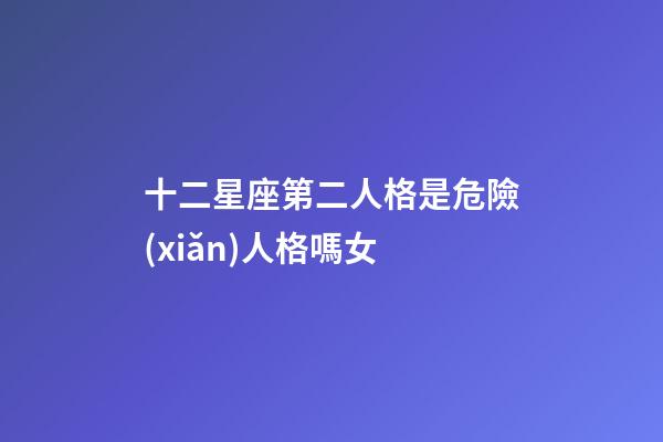 十二星座第二人格是危險(xiǎn)人格嗎女-第1張-星座運(yùn)勢-玄機(jī)派