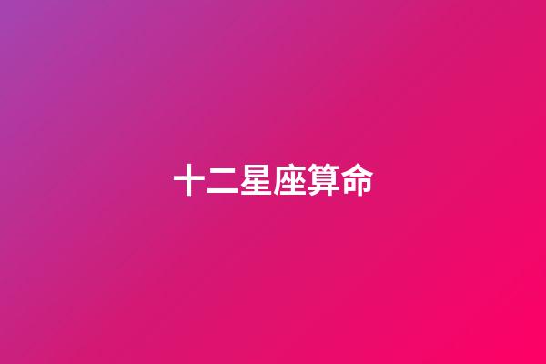 十二星座算命（免費十二星座算命）-第1張-星座運勢-玄機(jī)派