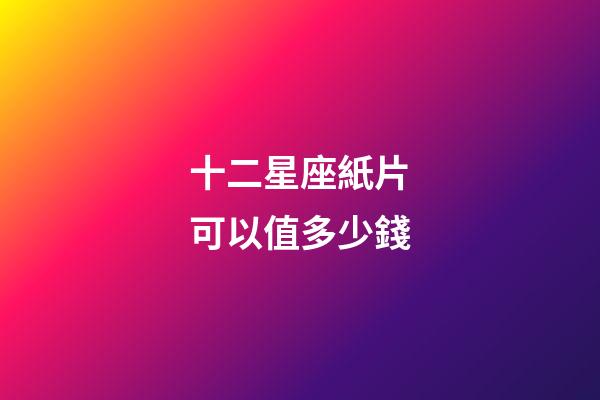 十二星座紙片可以值多少錢-第1張-星座運(yùn)勢-玄機(jī)派