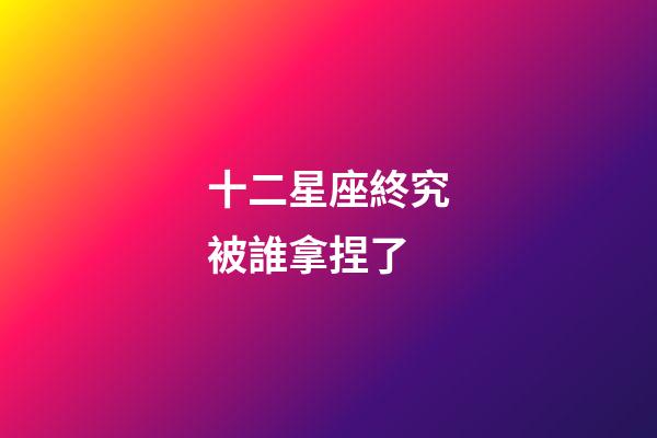 十二星座終究被誰拿捏了-第1張-星座運勢-玄機派