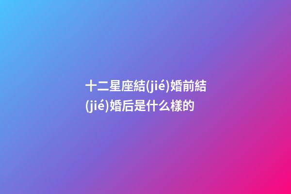 十二星座結(jié)婚前結(jié)婚后是什么樣的-第1張-星座運勢-玄機派