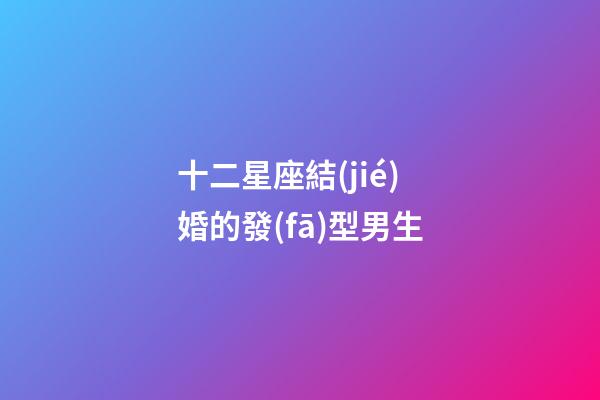 十二星座結(jié)婚的發(fā)型男生-第1張-星座運(yùn)勢(shì)-玄機(jī)派