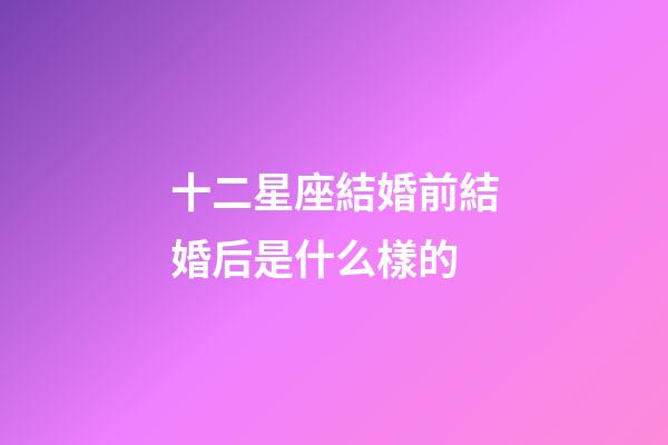 十二星座結婚前結婚后是什么樣的-第1張-星座運勢-玄機派