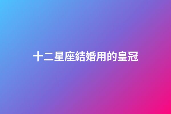 十二星座結婚用的皇冠-第1張-星座運勢-玄機派