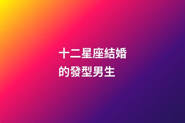 十二星座結婚的發型男生-第1張-星座運勢-玄機派