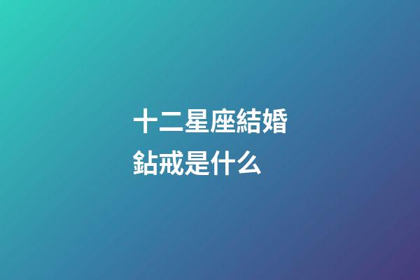 十二星座結婚鉆戒是什么-第1張-星座運勢-玄機派
