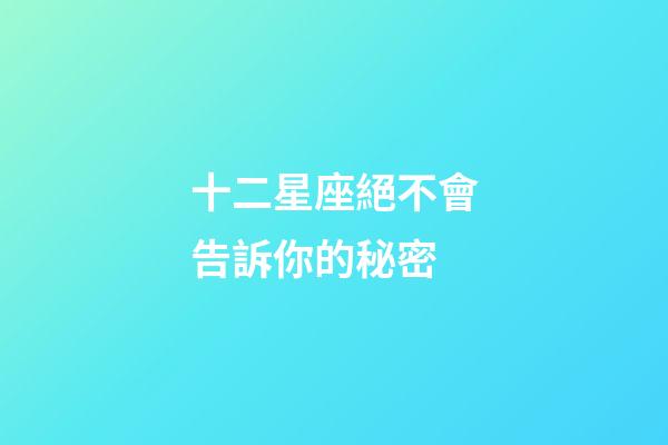 十二星座絕不會告訴你的秘密-第1張-星座運勢-玄機派