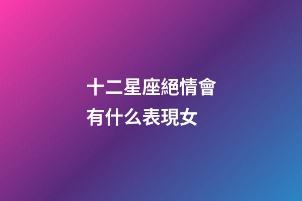 十二星座絕情會有什么表現女-第1張-星座運勢-玄機派