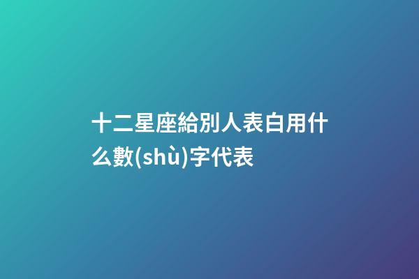 十二星座給別人表白用什么數(shù)字代表-第1張-星座運(yùn)勢(shì)-玄機(jī)派