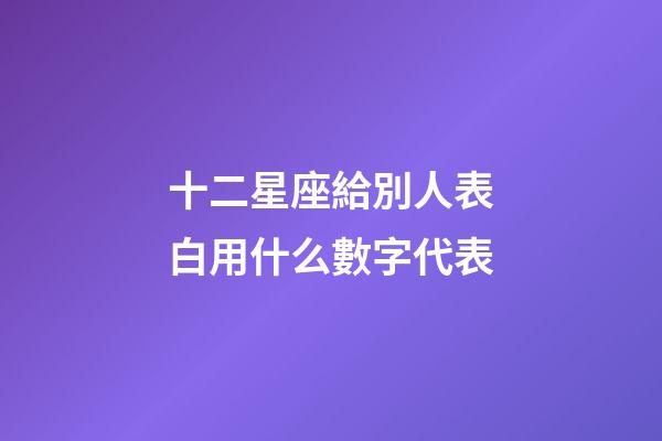 十二星座給別人表白用什么數字代表-第1張-星座運勢-玄機派