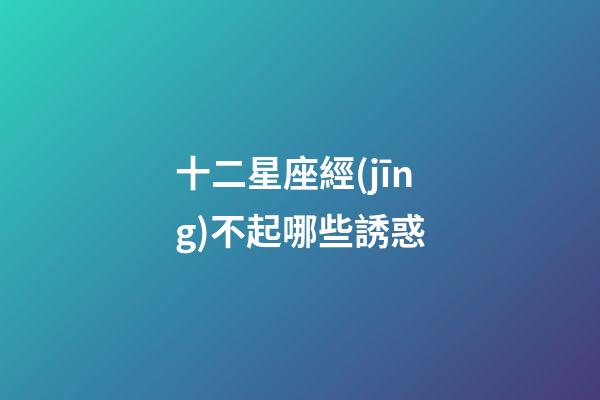 十二星座經(jīng)不起哪些誘惑-第1張-星座運(yùn)勢(shì)-玄機(jī)派