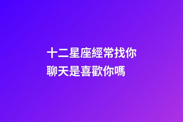 十二星座經常找你聊天是喜歡你嗎-第1張-星座運勢-玄機派