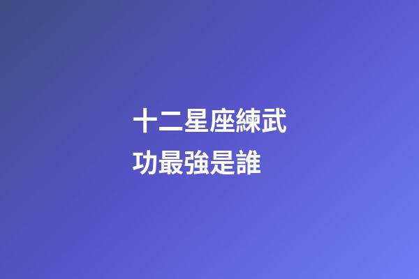 十二星座練武功最強是誰-第1張-星座運勢-玄機(jī)派