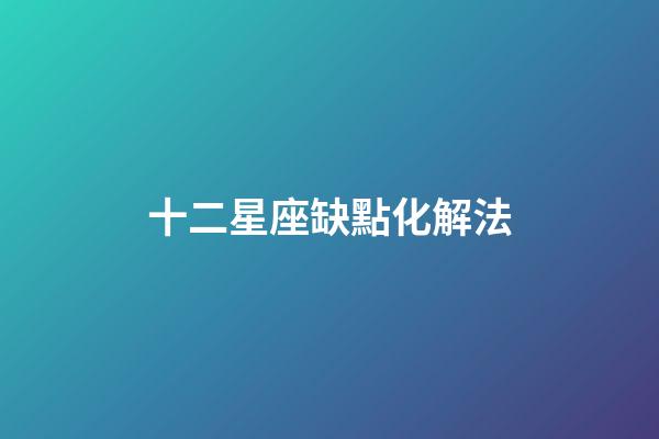 十二星座缺點化解法-第1張-星座運勢-玄機派