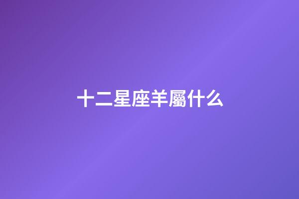 十二星座羊屬什么-第1張-星座運勢-玄機派