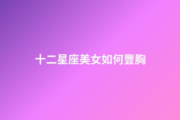十二星座美女如何豐胸-第1張-星座運(yùn)勢-玄機(jī)派