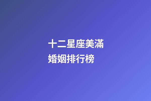 十二星座美滿婚姻排行榜-第1張-星座運勢-玄機派