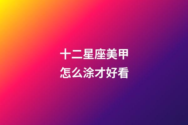 十二星座美甲怎么涂才好看-第1張-星座運勢-玄機派