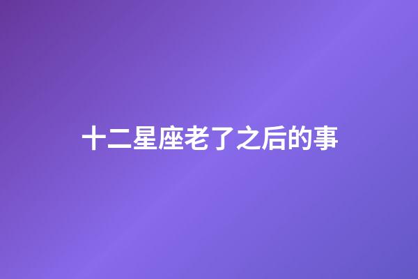 十二星座老了之后的事-第1張-星座運勢-玄機派