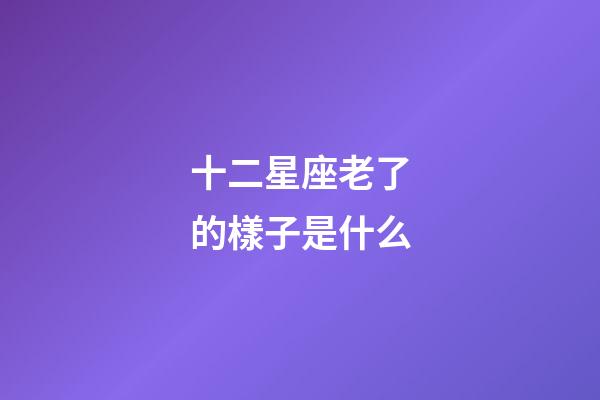 十二星座老了的樣子是什么-第1張-星座運勢-玄機派