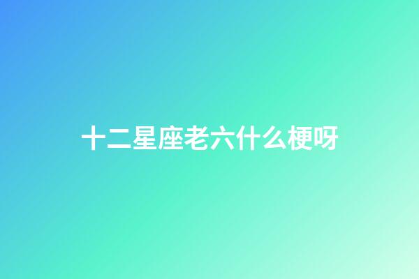 十二星座老六什么梗呀-第1張-星座運(yùn)勢(shì)-玄機(jī)派